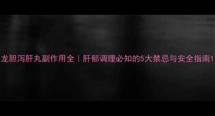图片 龙胆泻肝丸副作用全｜肝郁调理必知的5大禁忌与安全指南1