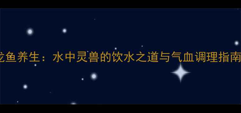 图片 龙鱼养生：水中灵兽的饮水之道与气血调理指南1