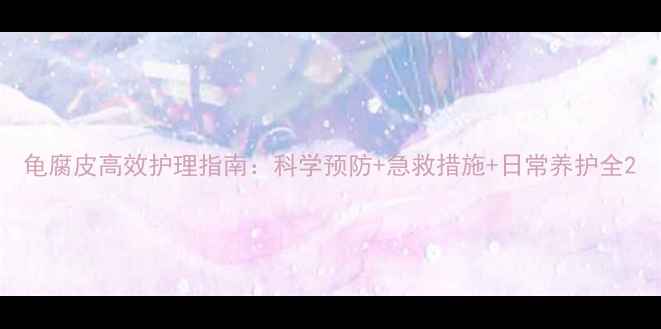 图片 龟腐皮高效护理指南：科学预防+急救措施+日常养护全2