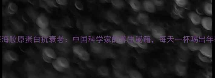 图片 🌊深海胶原蛋白抗衰老：中国科学家的养生秘籍，每天一杯喝出年轻肌