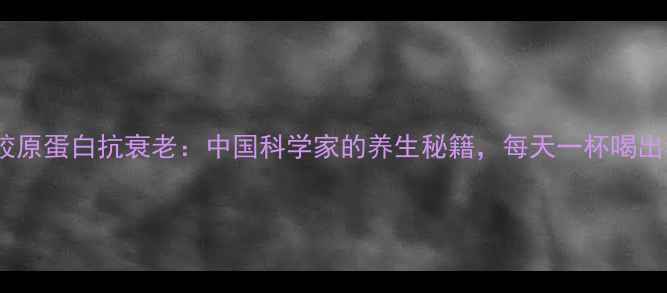 图片 🌊深海胶原蛋白抗衰老：中国科学家的养生秘籍，每天一杯喝出年轻肌2
