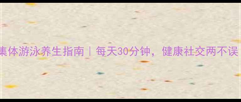 图片 🌊集体游泳养生指南｜每天30分钟，健康社交两不误！1