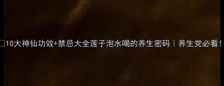 图片 🌟10大神仙功效+禁忌大全莲子泡水喝的养生密码｜养生党必看！