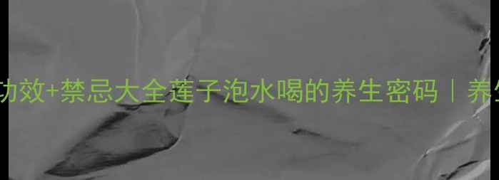 图片 🌟10大神仙功效+禁忌大全莲子泡水喝的养生密码｜养生党必看！1