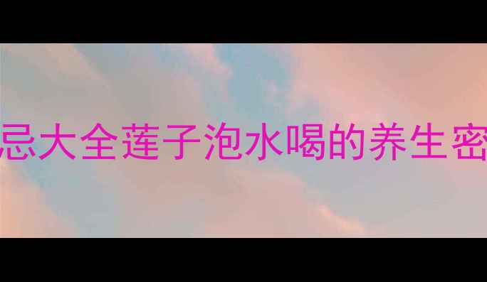 图片 🌟10大神仙功效+禁忌大全莲子泡水喝的养生密码｜养生党必看！2