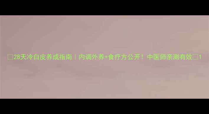图片 🌟28天冷白皮养成指南｜内调外养+食疗方公开！中医师亲测有效✨1