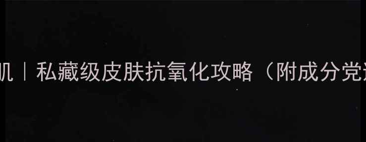 图片 🌟28天焕亮肌｜私藏级皮肤抗氧化攻略（附成分党避坑指南）2