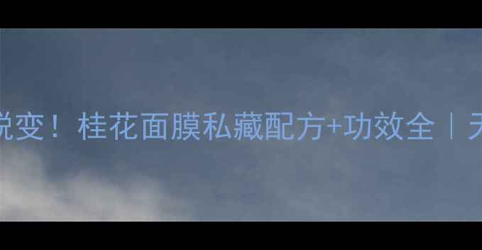 图片 🌟28天见证肌肤蜕变！桂花面膜私藏配方+功效全｜天然抗衰王炸CP🌟
