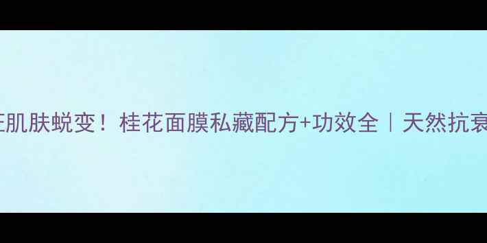 图片 🌟28天见证肌肤蜕变！桂花面膜私藏配方+功效全｜天然抗衰王炸CP🌟2