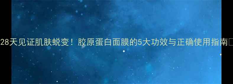 图片 🌟28天见证肌肤蜕变！胶原蛋白面膜的5大功效与正确使用指南🌟2