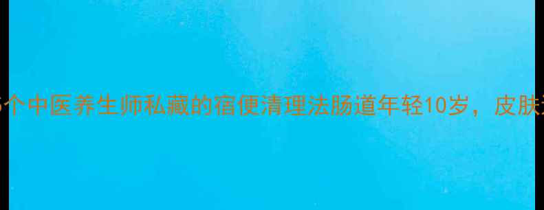 图片 🌟3天见效！5个中医养生师私藏的宿便清理法肠道年轻10岁，皮肤透亮到发光💡