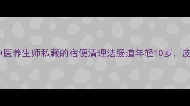 图片 🌟3天见效！5个中医养生师私藏的宿便清理法肠道年轻10岁，皮肤透亮到发光💡1