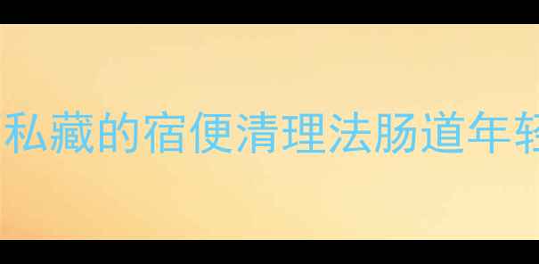 图片 🌟3天见效！5个中医养生师私藏的宿便清理法肠道年轻10岁，皮肤透亮到发光💡2