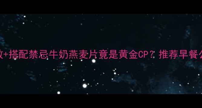 图片 🌟5大养生功效+搭配禁忌牛奶燕麦片竟是黄金CP？推荐早餐公式大公开！1