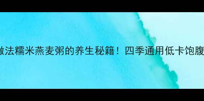 图片 🌟5大功效+3种做法糯米燕麦粥的养生秘籍！四季通用低卡饱腹，女生必看！🍲