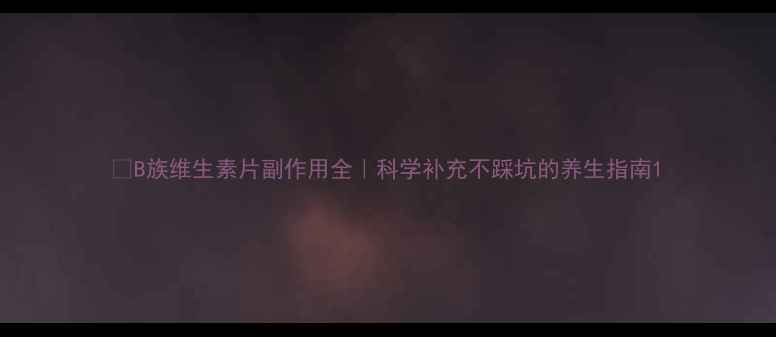 图片 🌟B族维生素片副作用全｜科学补充不踩坑的养生指南1