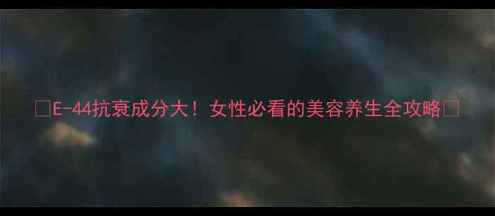 图片 🌟E-44抗衰成分大！女性必看的美容养生全攻略🌟