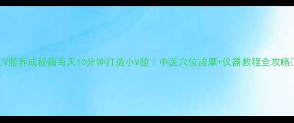 图片 🌟V脸养成秘籍每天10分钟打造小V脸｜中医穴位按摩+仪器教程全攻略💄