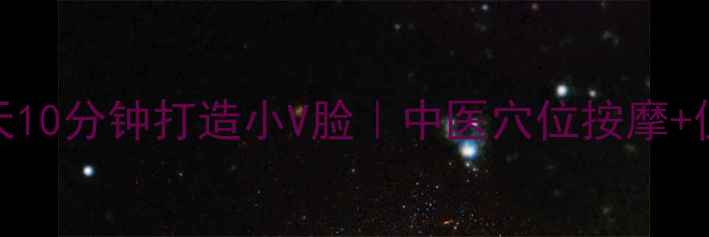 图片 🌟V脸养成秘籍每天10分钟打造小V脸｜中医穴位按摩+仪器教程全攻略💄2