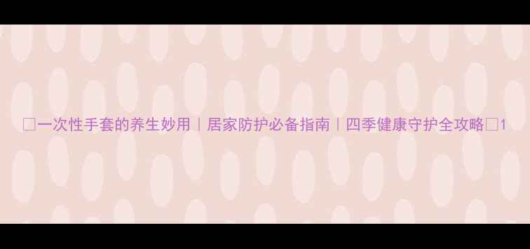 图片 🌟一次性手套的养生妙用｜居家防护必备指南｜四季健康守护全攻略🌟1