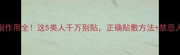 图片 🌟三伏贴副作用全！这5类人千万别贴，正确贴敷方法+禁忌人群速存💥