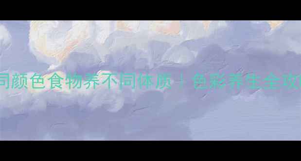 图片 🌟不同颜色食物养不同体质｜色彩养生全攻略🌟1
