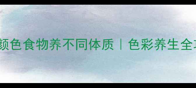 图片 🌟不同颜色食物养不同体质｜色彩养生全攻略🌟2