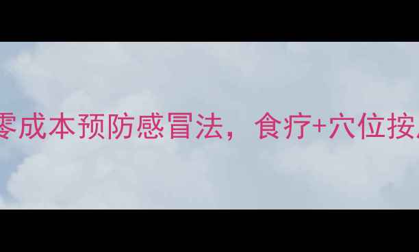 图片 🌟中医养生必看！5个零成本预防感冒法，食疗+穴位按摩+饮食禁忌全攻略✨2