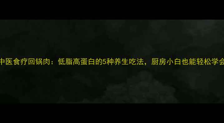 图片 🌟中医食疗回锅肉：低脂高蛋白的5种养生吃法，厨房小白也能轻松学会🍴