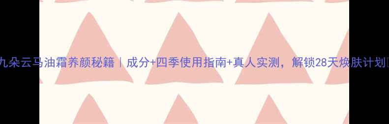图片 🌟九朵云马油霜养颜秘籍｜成分+四季使用指南+真人实测，解锁28天焕肤计划✨2