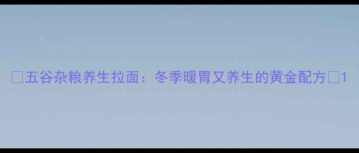 图片 🌟五谷杂粮养生拉面：冬季暖胃又养生的黄金配方🌟1