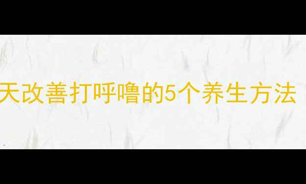 图片 🌟亲测有效！30天改善打呼噜的5个养生方法（附对比图）🌟2