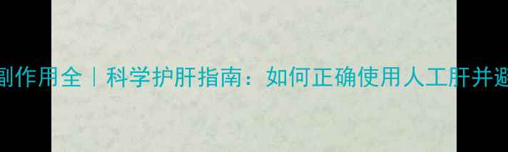 图片 🌟人工肝副作用全｜科学护肝指南：如何正确使用人工肝并避免风险？