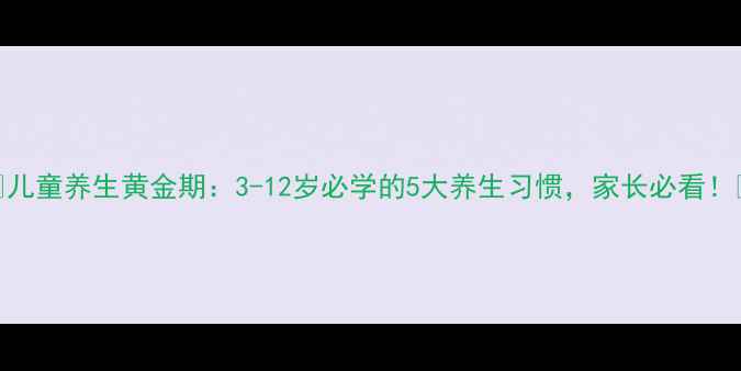 图片 🌟儿童养生黄金期：3-12岁必学的5大养生习惯，家长必看！🌟
