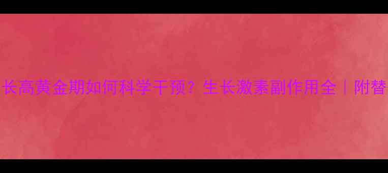 图片 🌟儿童长高黄金期如何科学干预？生长激素副作用全｜附替代方案