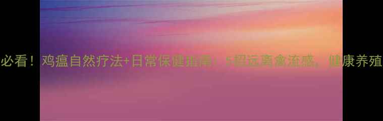 图片 🌟养殖户必看！鸡瘟自然疗法+日常保健指南：5招远离禽流感，健康养殖有妙招🌟
