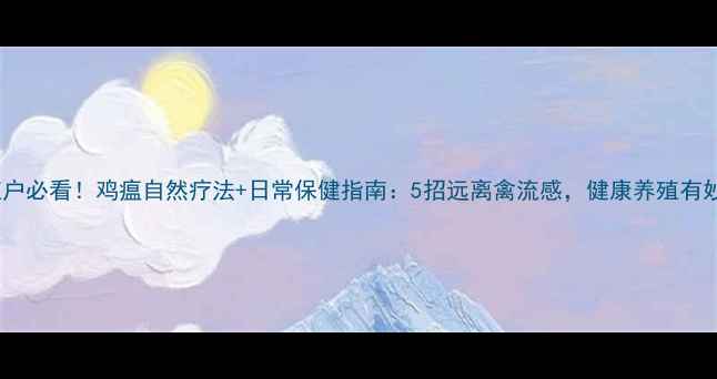 图片 🌟养殖户必看！鸡瘟自然疗法+日常保健指南：5招远离禽流感，健康养殖有妙招🌟2
