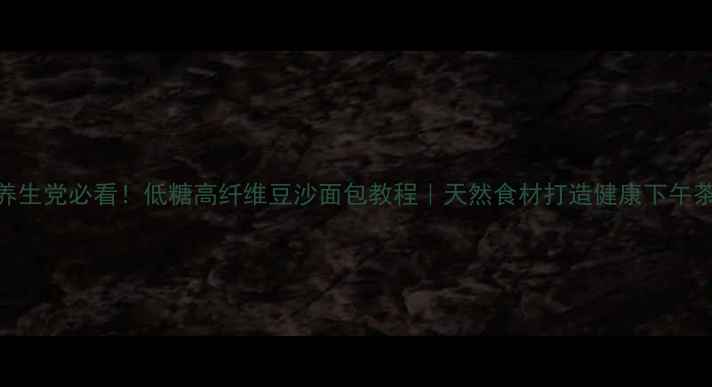 图片 🌟养生党必看！低糖高纤维豆沙面包教程｜天然食材打造健康下午茶🌟