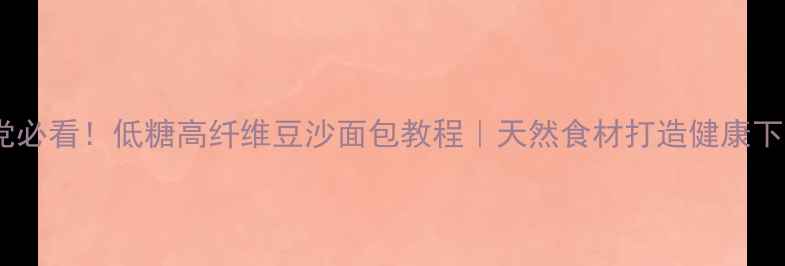 图片 🌟养生党必看！低糖高纤维豆沙面包教程｜天然食材打造健康下午茶🌟2