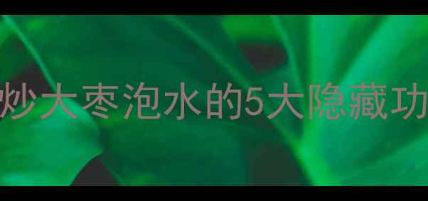 图片 🌟养生党必看！炒大枣泡水的5大隐藏功效+超全教程🌟1