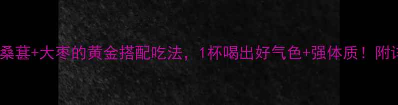 图片 🌟养生姐妹必看！桑葚+大枣的黄金搭配吃法，1杯喝出好气色+强体质！附详细功效对比表🍯2