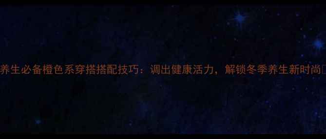 图片 🌟养生必备橙色系穿搭搭配技巧：调出健康活力，解锁冬季养生新时尚🔥1