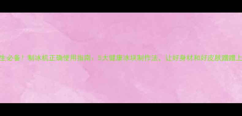 图片 🌟养生必备！制冰机正确使用指南：5大健康冰块制作法，让好身材和好皮肤蹭蹭上涨✨