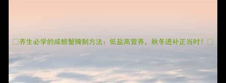 图片 🌟养生必学的咸螃蟹腌制方法：低盐高营养，秋冬进补正当时！🌟