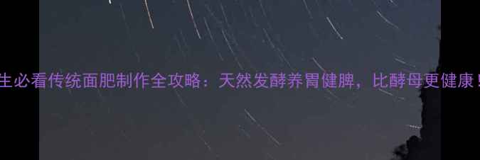 图片 🌟养生必看传统面肥制作全攻略：天然发酵养胃健脾，比酵母更健康！🌟2