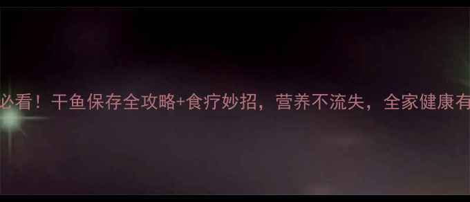 图片 🌟养生必看！干鱼保存全攻略+食疗妙招，营养不流失，全家健康有保障🌟