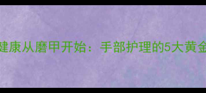 图片 🌟养生必看！指甲健康从磨甲开始：手部护理的5大黄金步骤与护甲误区🌟
