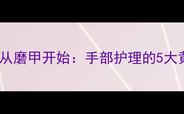 图片 🌟养生必看！指甲健康从磨甲开始：手部护理的5大黄金步骤与护甲误区🌟1