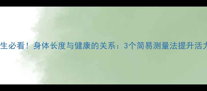 图片 🌟养生必看！身体长度与健康的关系：3个简易测量法提升活力🌟2