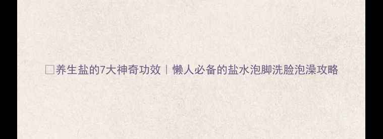 图片 🌟养生盐的7大神奇功效｜懒人必备的盐水泡脚洗脸泡澡攻略